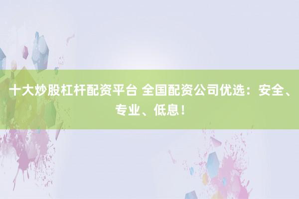 十大炒股杠杆配资平台 全国配资公司优选：安全、专业、低息！