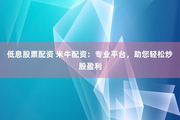 低息股票配资 米牛配资：专业平台，助您轻松炒股盈利