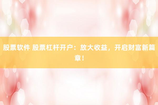 股票软件 股票杠杆开户：放大收益，开启财富新篇章！