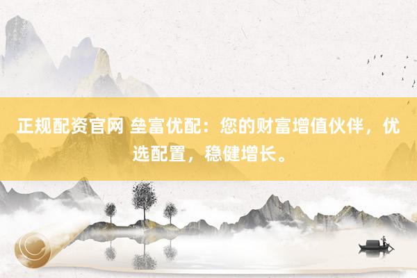 正规配资官网 垒富优配：您的财富增值伙伴，优选配置，稳健增长。