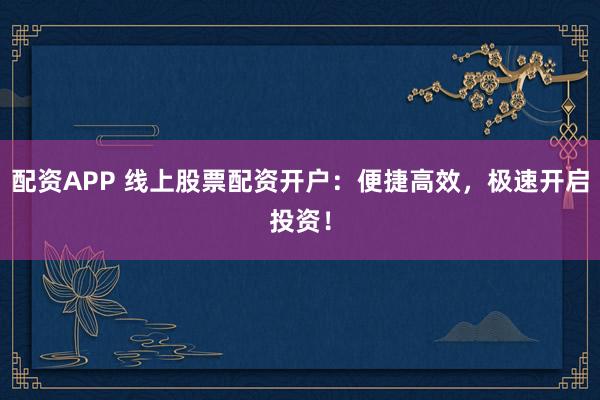配资APP 线上股票配资开户：便捷高效，极速开启投资！