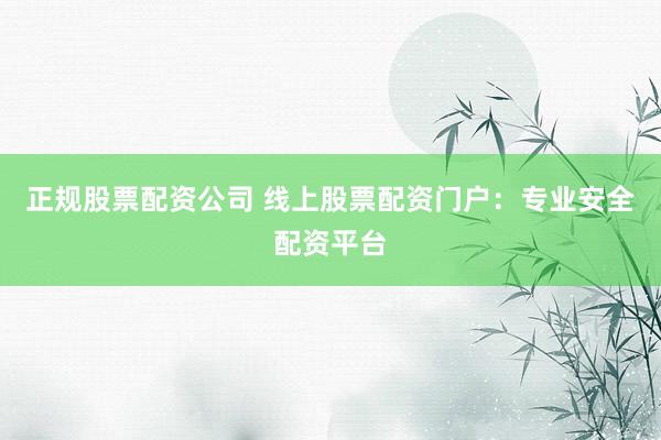正规股票配资公司 线上股票配资门户：专业安全配资平台