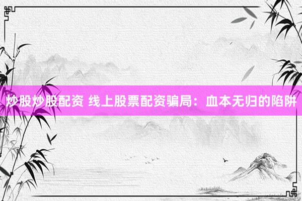 炒股炒股配资 线上股票配资骗局：血本无归的陷阱