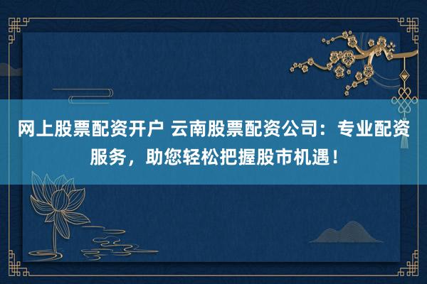 网上股票配资开户 云南股票配资公司：专业配资服务，助您轻松把握股市机遇！