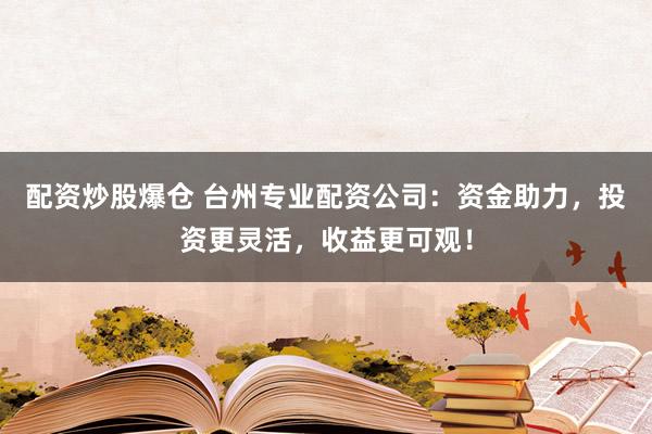 配资炒股爆仓 台州专业配资公司:资金助力,投资更灵活,收益更可观!