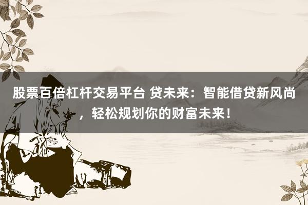 股票百倍杠杆交易平台 贷未来：智能借贷新风尚，轻松规划你的财富未来！