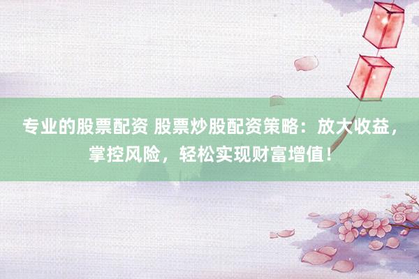 专业的股票配资 股票炒股配资策略：放大收益，掌控风险，轻松实现财富增值！