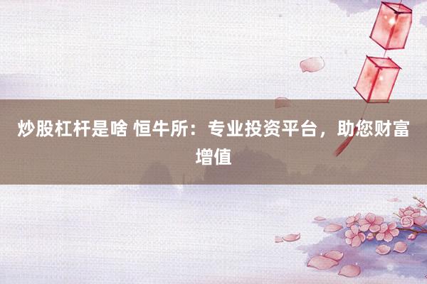 炒股杠杆是啥 恒牛所：专业投资平台，助您财富增值