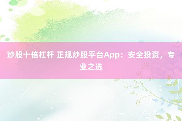 炒股十倍杠杆 正规炒股平台App：安全投资，专业之选