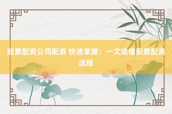 股票配资公司配资 快速掌握：一文读懂股票配资流程
