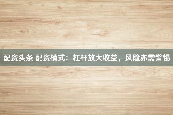 配资头条 配资模式：杠杆放大收益，风险亦需警惕