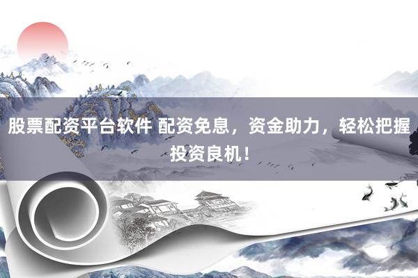股票配资平台软件 配资免息，资金助力，轻松把握投资良机！