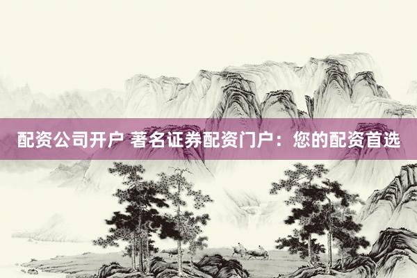 配资公司开户 著名证券配资门户：您的配资首选
