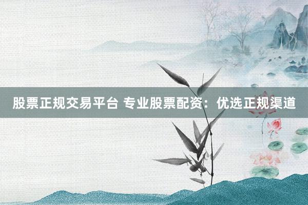 股票正规交易平台 专业股票配资：优选正规渠道