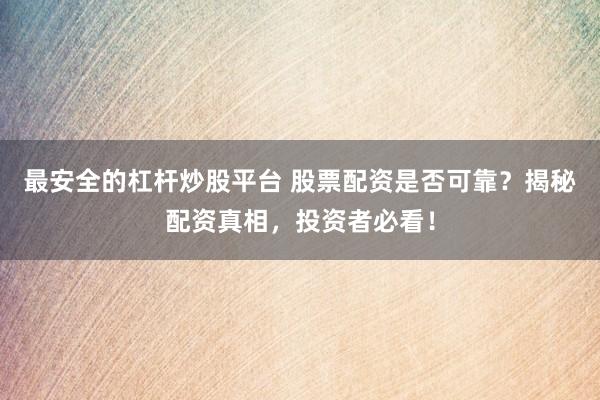 最安全的杠杆炒股平台 股票配资是否可靠？揭秘配资真相，投资者必看！