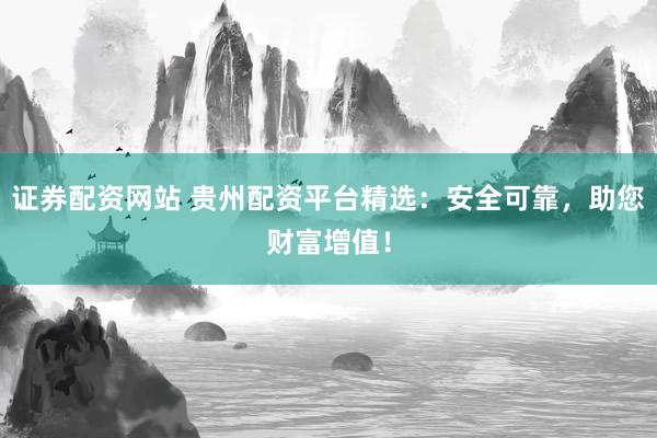 证券配资网站 贵州配资平台精选：安全可靠，助您财富增值！