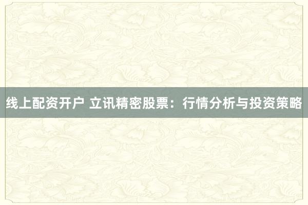 线上配资开户 立讯精密股票：行情分析与投资策略