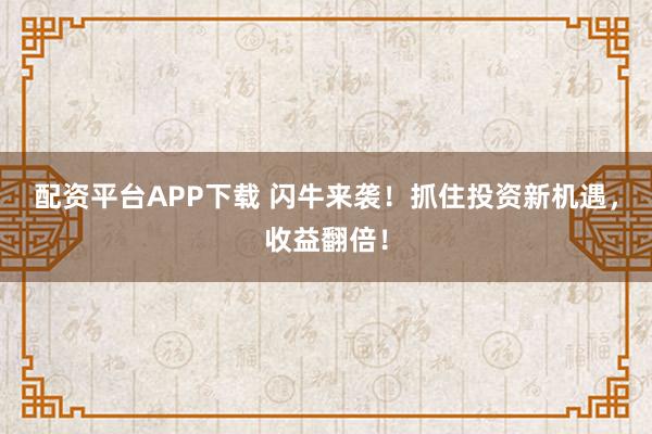 配资平台APP下载 闪牛来袭！抓住投资新机遇，收益翻倍！