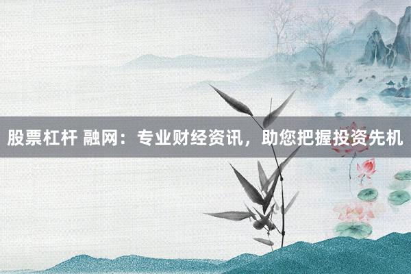 股票杠杆 融网：专业财经资讯，助您把握投资先机