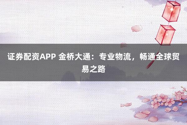 证券配资APP 金桥大通：专业物流，畅通全球贸易之路