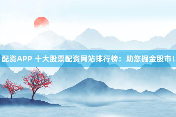配资APP 十大股票配资网站排行榜：助您掘金股市！
