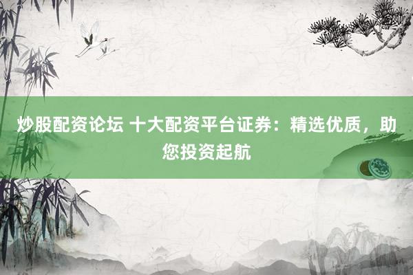 炒股配资论坛 十大配资平台证券：精选优质，助您投资起航