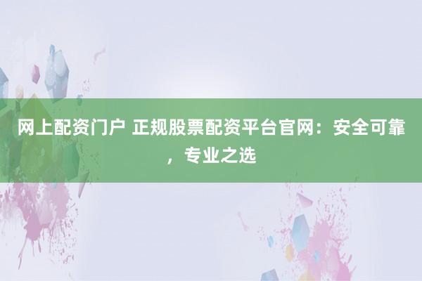 网上配资门户 正规股票配资平台官网：安全可靠，专业之选