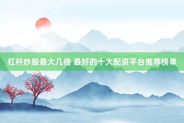 杠杆炒股最大几倍 最好的十大配资平台推荐榜单