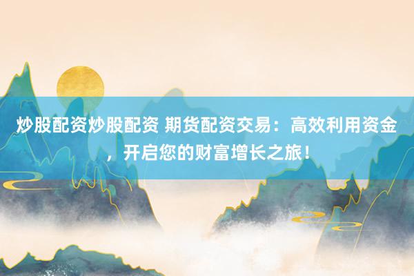 炒股配资炒股配资 期货配资交易：高效利用资金，开启您的财富增长之旅！