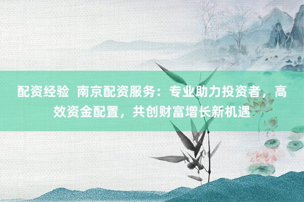 配资经验  南京配资服务：专业助力投资者，高效资金配置，共创财富增长新机遇
