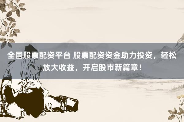 全国股票配资平台 股票配资资金助力投资，轻松放大收益，开启股市新篇章！