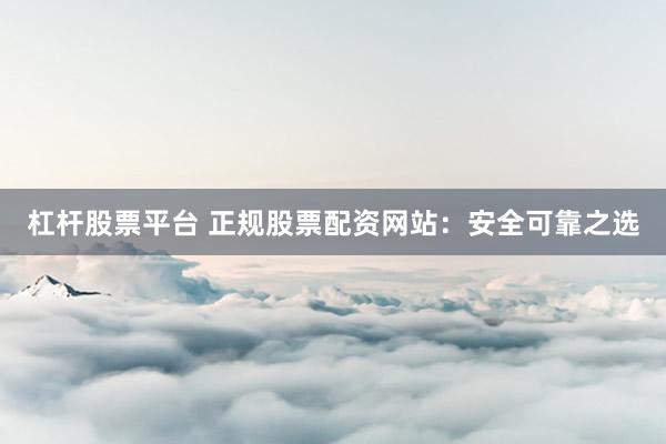 杠杆股票平台 正规股票配资网站：安全可靠之选