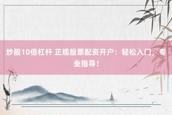 炒股10倍杠杆 正规股票配资开户：轻松入门，专业指导！