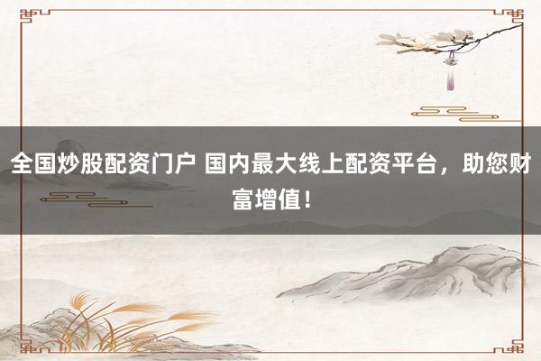 全国炒股配资门户 国内最大线上配资平台，助您财富增值！