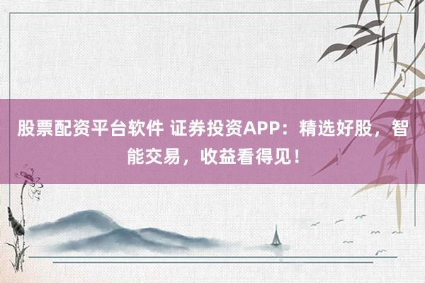 股票配资平台软件 证券投资APP：精选好股，智能交易，收益看得见！