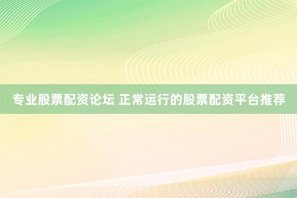 专业股票配资论坛 正常运行的股票配资平台推荐