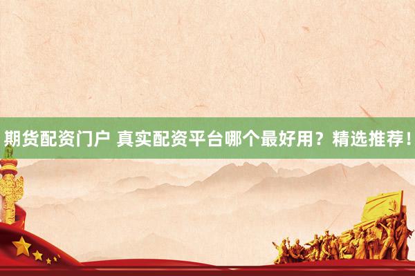 期货配资门户 真实配资平台哪个最好用？精选推荐！