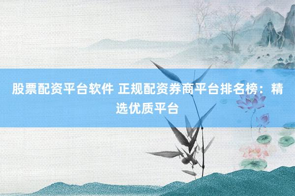 股票配资平台软件 正规配资券商平台排名榜：精选优质平台