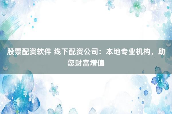 股票配资软件 线下配资公司：本地专业机构，助您财富增值