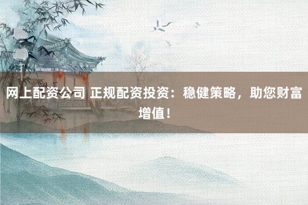 网上配资公司 正规配资投资：稳健策略，助您财富增值！
