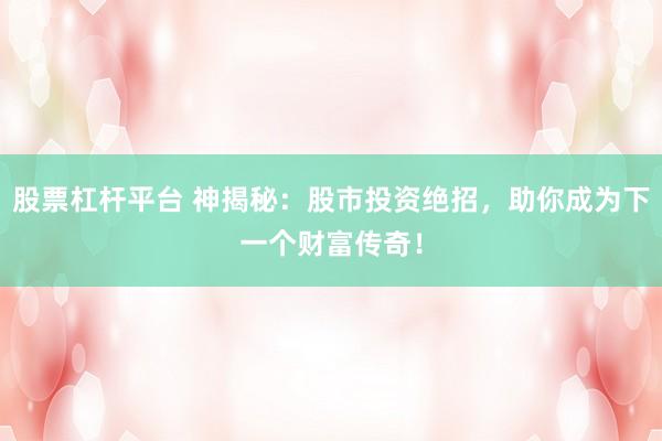 股票杠杆平台 神揭秘：股市投资绝招，助你成为下一个财富传奇！