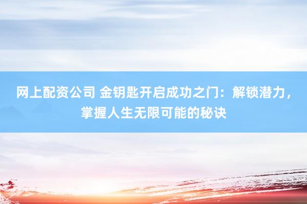 网上配资公司 金钥匙开启成功之门：解锁潜力，掌握人生无限可能的秘诀
