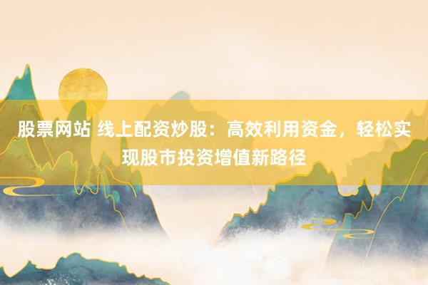 股票网站 线上配资炒股：高效利用资金，轻松实现股市投资增值新路径