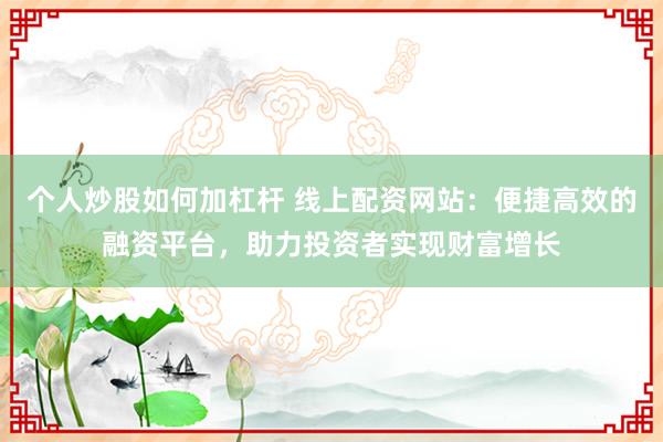 个人炒股如何加杠杆 线上配资网站：便捷高效的融资平台，助力投资者实现财富增长