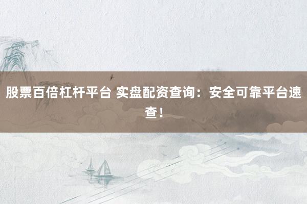 股票百倍杠杆平台 实盘配资查询：安全可靠平台速查！