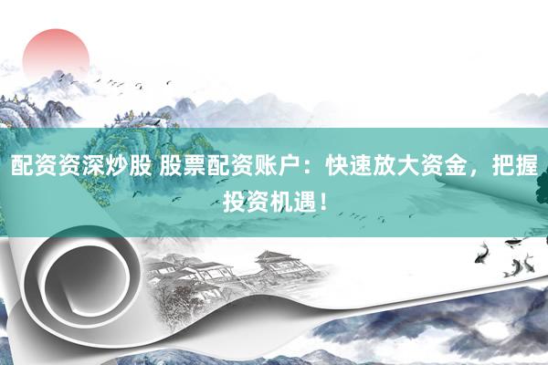 配资资深炒股 股票配资账户：快速放大资金，把握投资机遇！