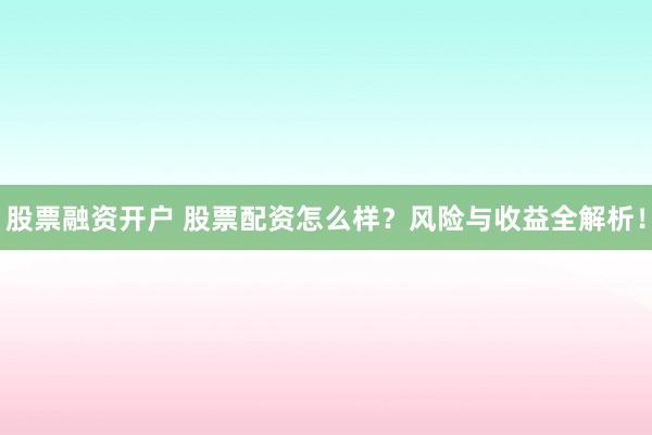 股票融资开户 股票配资怎么样？风险与收益全解析！