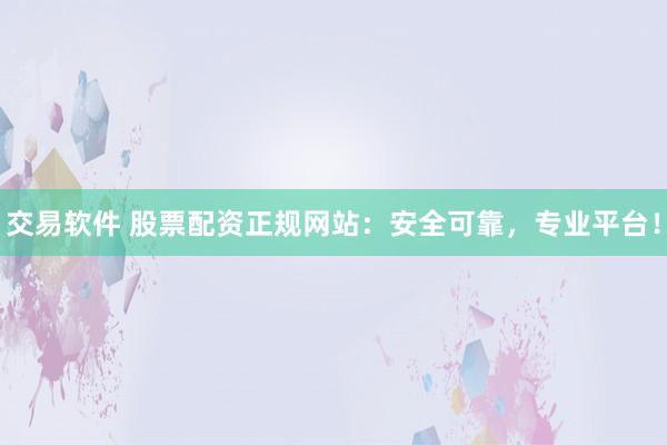 交易软件 股票配资正规网站：安全可靠，专业平台！