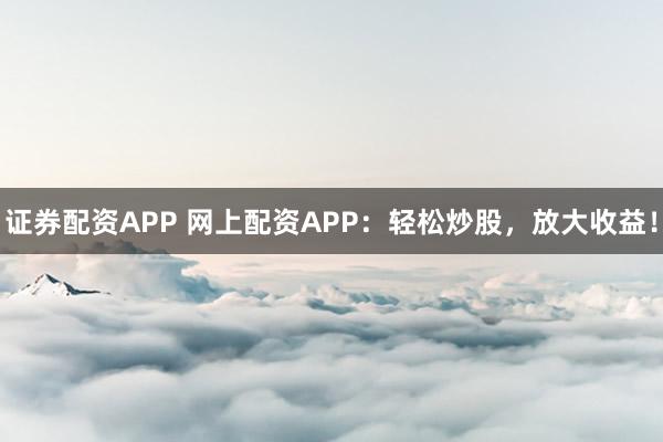 证券配资APP 网上配资APP：轻松炒股，放大收益！