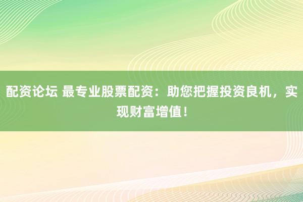 配资论坛 最专业股票配资：助您把握投资良机，实现财富增值！